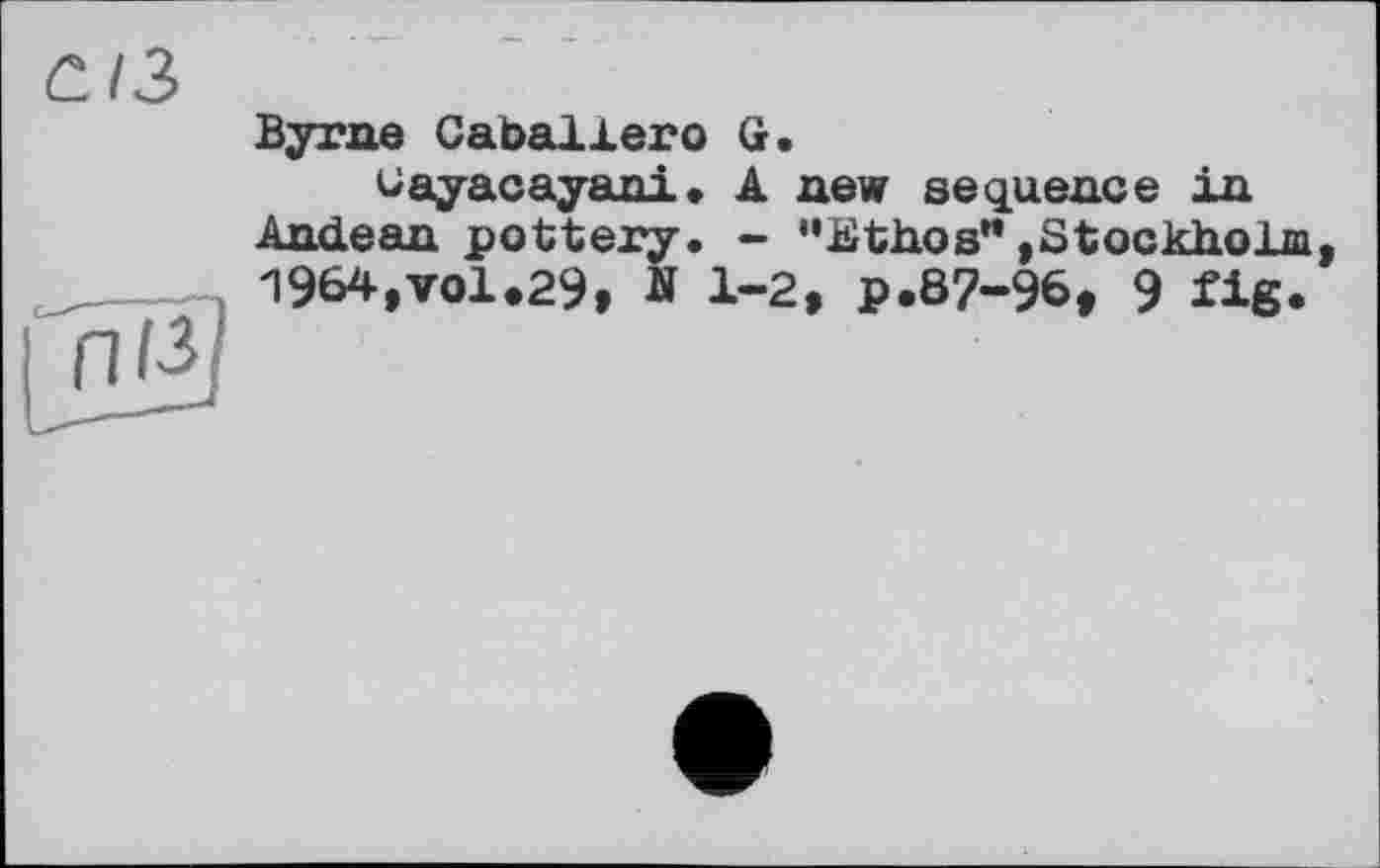 ﻿dl з
Byrne Caballero G.
Cayacayani. A new sequence in Andean pottery. - “Kthos” »Stockholm I964,vol.29, Ä 1-2, p.87-96, 9 fig.